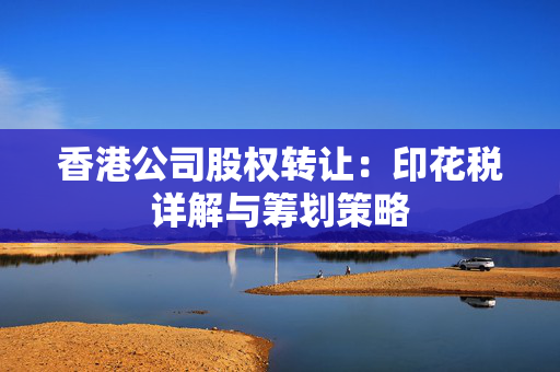 香港公司股权转让：印花税详解与筹划策略