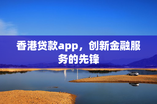 香港贷款app，创新金融服务的先锋