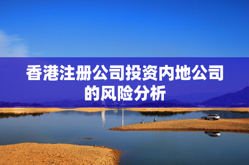 香港注册公司投资内地公司的风险分析