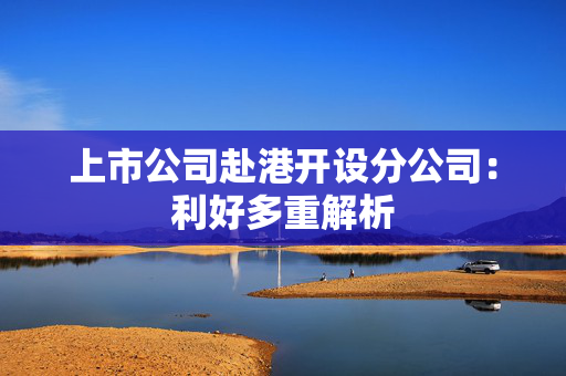 上市公司赴港开设分公司：利好多重解析