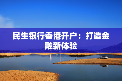 民生银行香港开户：打造金融新体验