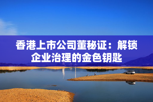 香港上市公司董秘证：解锁企业治理的金色钥匙