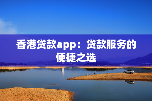 香港贷款app：贷款服务的便捷之选
