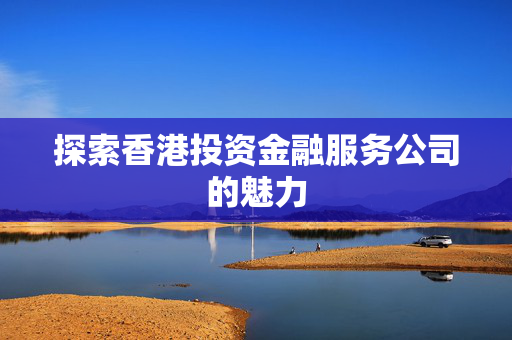 探索香港投资金融服务公司的魅力