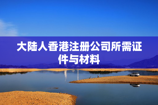 大陆人香港注册公司所需证件与材料