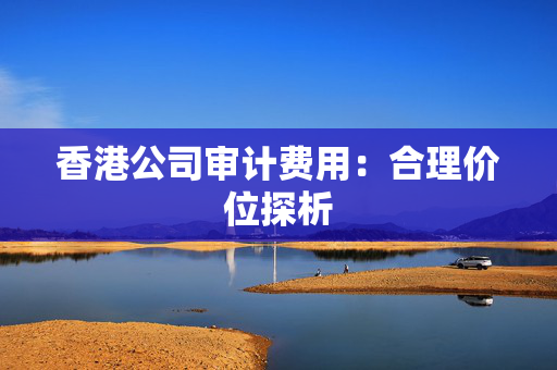 香港公司审计费用：合理价位探析