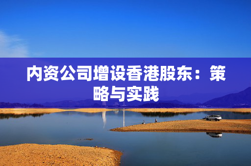 内资公司增设香港股东：策略与实践
