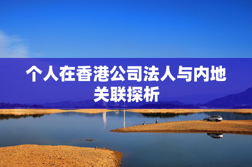个人在香港公司法人与内地关联探析