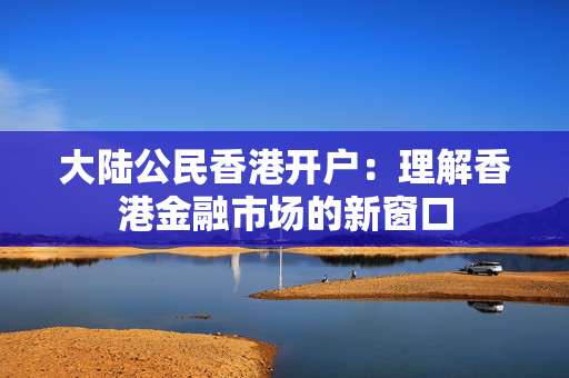 大陆公民香港开户：理解香港金融市场的新窗口 香港银行开户