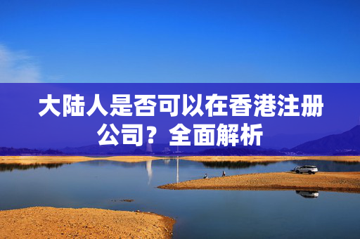 大陆人是否可以在香港注册公司？全面解析