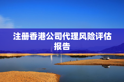 注册香港公司代理风险评估报告