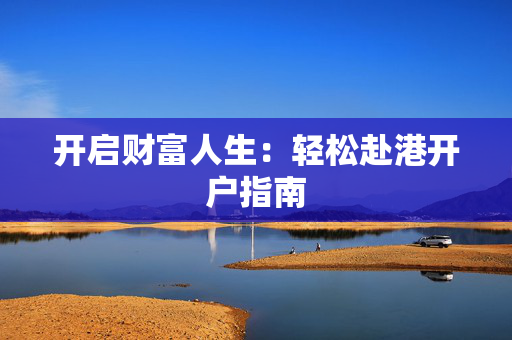 开启财富人生：轻松赴港开户指南
