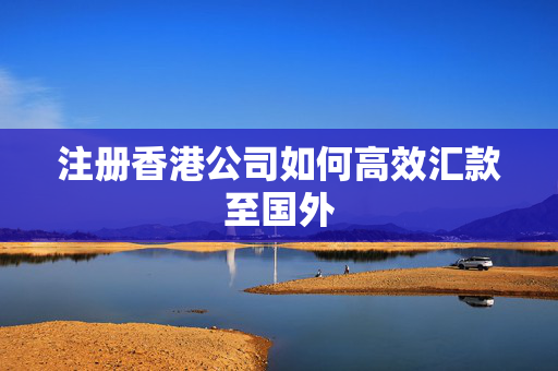 注册香港公司如何高效汇款至国外