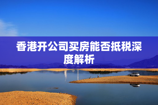香港开公司买房能否抵税深度解析