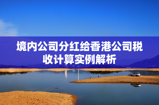 境内公司分红给香港公司税收计算实例解析