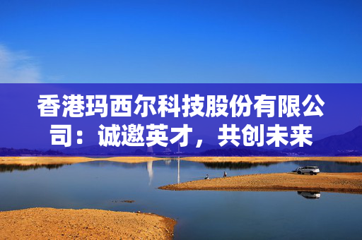 香港玛西尔科技股份有限公司：诚邀英才，共创未来