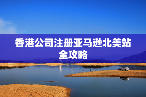 香港公司注册亚马逊北美站全攻略