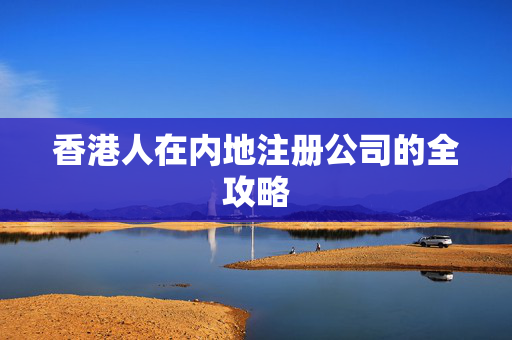 香港人在内地注册公司的全攻略