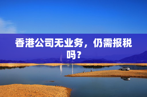 香港公司无业务，仍需报税吗？