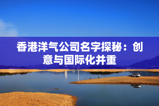 香港洋气公司名字探秘：创意与国际化并重