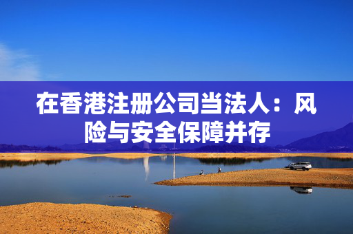在香港注册公司当法人：风险与安全保障并存