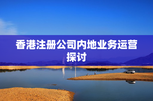 香港注册公司内地业务运营探讨