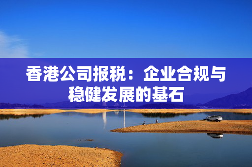 香港公司报税：企业合规与稳健发展的基石