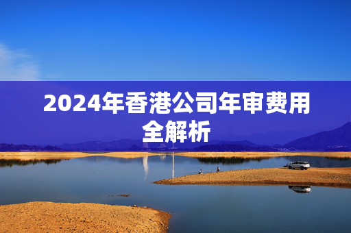 2024年香港公司年审费用全解析