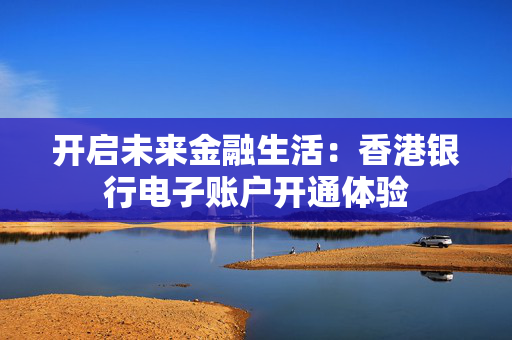 开启未来金融生活：香港银行电子账户开通体验