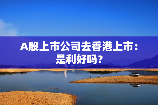 A股上市公司去香港上市：是利好吗？