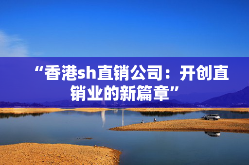 “香港sh直销公司：开创直销业的新篇章”