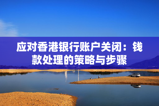 应对香港银行账户关闭：钱款处理的策略与步骤