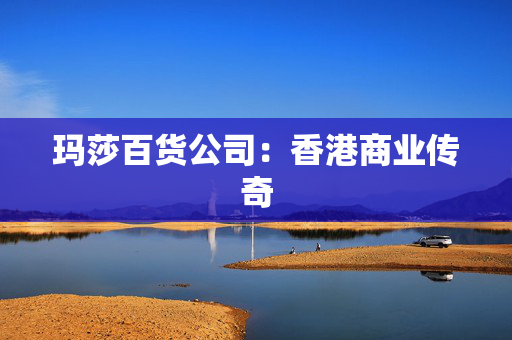 玛莎百货公司：香港商业传奇