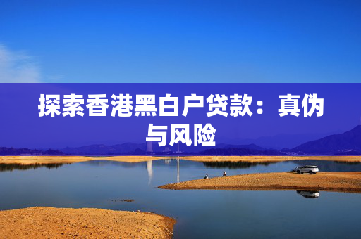 探索香港黑白户贷款：真伪与风险