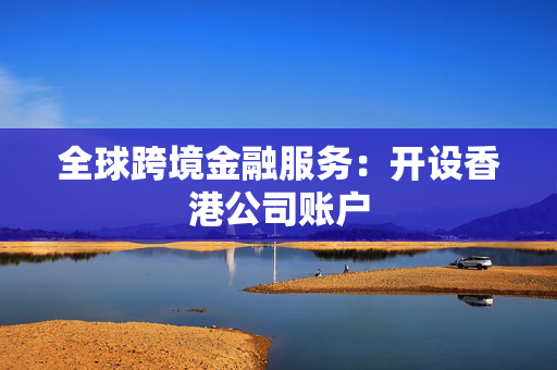 全球跨境金融服务：开设香港公司账户