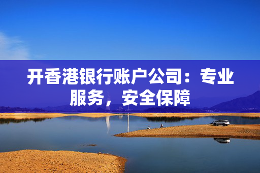 开香港银行账户公司：专业服务，安全保障