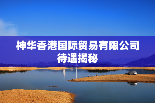 神华香港国际贸易有限公司待遇揭秘