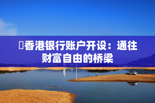 ​香港银行账户开设：通往财富自由的桥梁