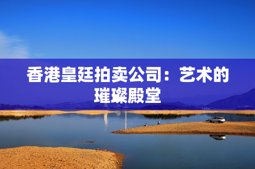 香港皇廷拍卖公司：艺术的璀璨殿堂