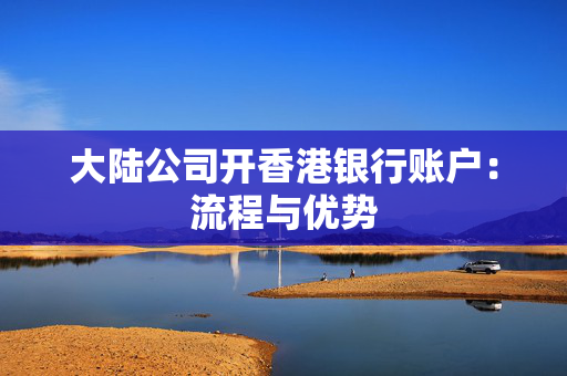 大陆公司开香港银行账户：流程与优势