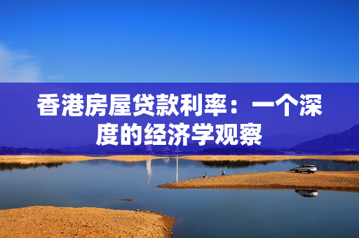 香港房屋贷款利率：一个深度的经济学观察