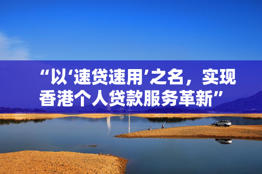 “以‘速贷速用’之名，实现香港个人贷款服务革新”