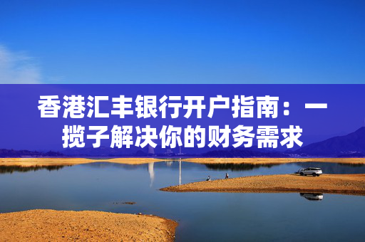 香港汇丰银行开户指南：一揽子解决你的财务需求