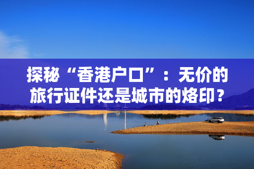 探秘“香港户口”：无价的旅行证件还是城市的烙印？