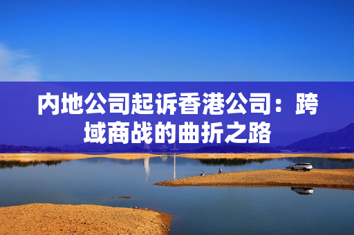 内地公司起诉香港公司：跨域商战的曲折之路