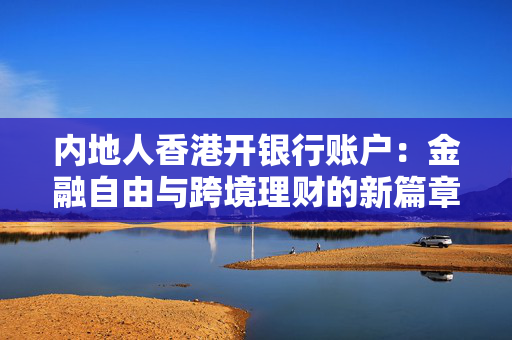 内地人香港开银行账户：金融自由与跨境理财的新篇章