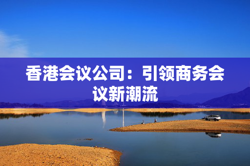 香港会议公司：引领商务会议新潮流