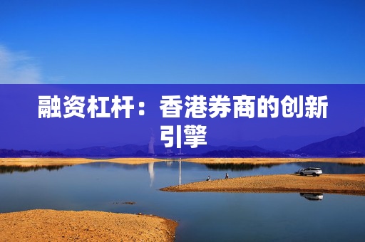融资杠杆：香港券商的创新引擎