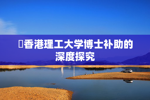 ​香港理工大学博士补助的深度探究