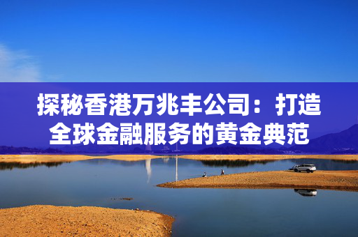 探秘香港万兆丰公司：打造全球金融服务的黄金典范